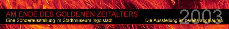 Am Ende des goldenen Zeitalters - Eine Sonderausstellung im Stadtmuseum Ingolstadt - 9.  M&auml;rz bis 21. September 2003